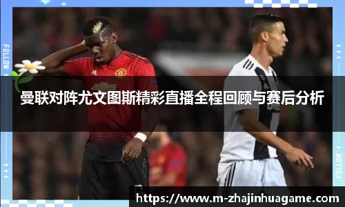 曼联对阵尤文图斯精彩直播全程回顾与赛后分析