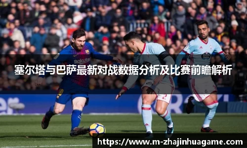 塞尔塔与巴萨最新对战数据分析及比赛前瞻解析