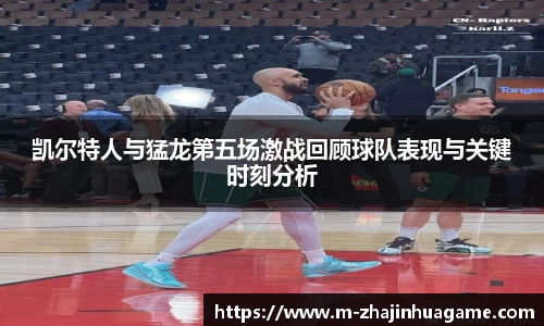 凯尔特人与猛龙第五场激战回顾球队表现与关键时刻分析