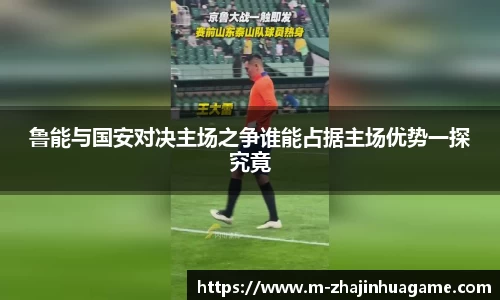 鲁能与国安对决主场之争谁能占据主场优势一探究竟