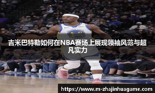 吉米巴特勒如何在NBA赛场上展现领袖风范与超凡实力