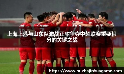 上海上港与山东队激战正酣争夺中超联赛重要积分的关键之战