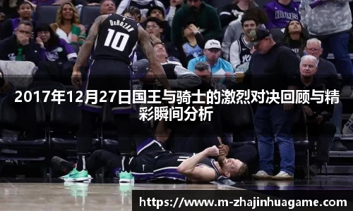2017年12月27日国王与骑士的激烈对决回顾与精彩瞬间分析