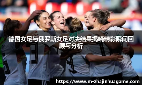 德国女足与俄罗斯女足对决结果揭晓精彩瞬间回顾与分析