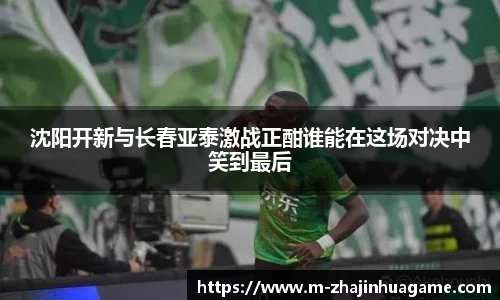 沈阳开新与长春亚泰激战正酣谁能在这场对决中笑到最后