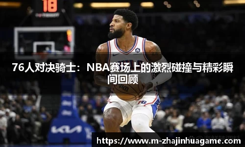76人对决骑士:NBA赛场上的激烈碰撞与精彩瞬间回顾