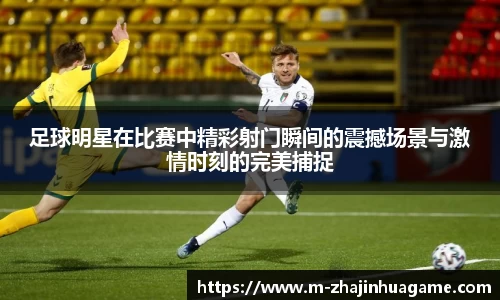 足球明星在比赛中精彩射门瞬间的震撼场景与激情时刻的完美捕捉