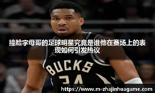 撞脸字母哥的足球明星究竟是谁他在赛场上的表现如何引发热议