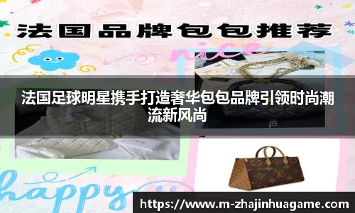 法国足球明星携手打造奢华包包品牌引领时尚潮流新风尚