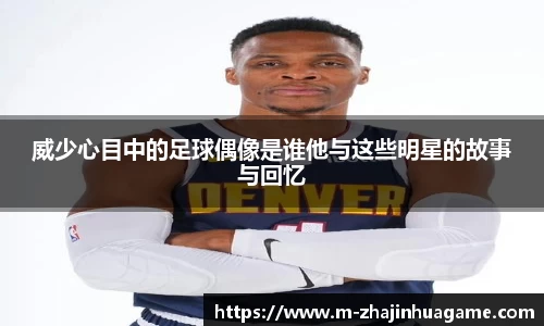 威少心目中的足球偶像是谁他与这些明星的故事与回忆