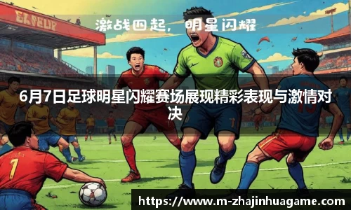 6月7日足球明星闪耀赛场展现精彩表现与激情对决